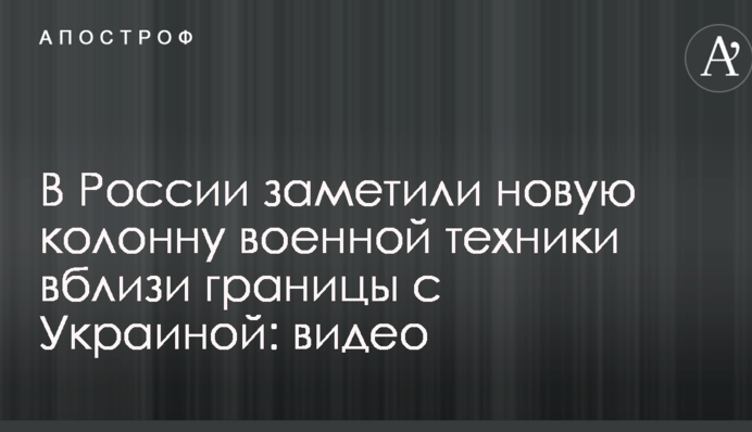 В России заметили новую колонну военной техники вблизи границы с Украиной: видео