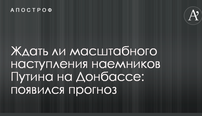 Ждать ли масштабного наступления наемников Путина на Донбассе: появился прогноз