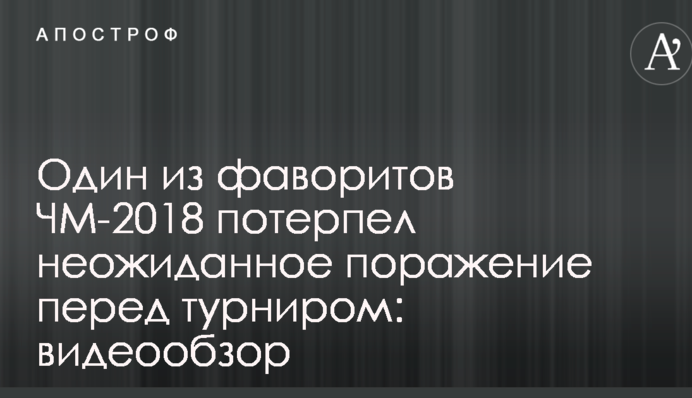 Один из фаворитов ЧМ-2018 потерпел неожиданное поражение перед турниром: видеообзор