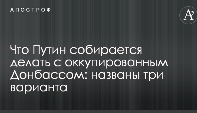 Что Путин собирается делать с оккупированным Донбассом: названы три варианта