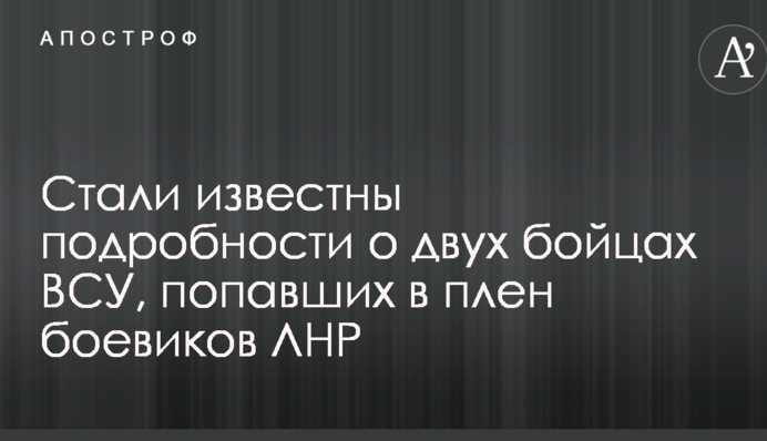 Стали известны подробности о двух бойцах ВСУ, попавших в плен боевиков ЛНР: фото и видео
