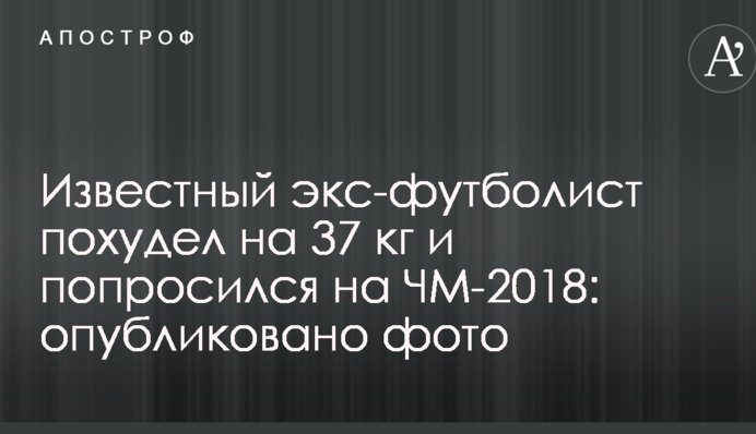 Відомий екс-футболіст схуд на 37 кг і попросився на ЧС-2018: опубліковано фото