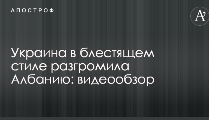 Украина блестяще разгромила Албанию: видеообзор
