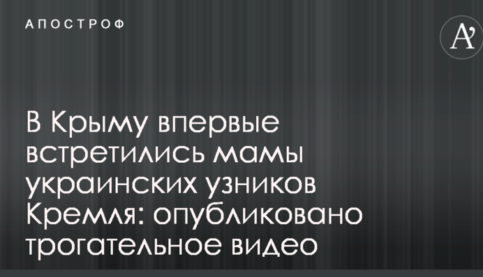У Криму вперше зустрілися мами українських в'язнів Кремля: опубліковано зворушливе відео