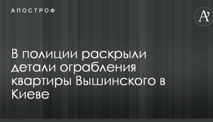 У поліції розкрили деталі пограбування квартири Вишинського в Києві