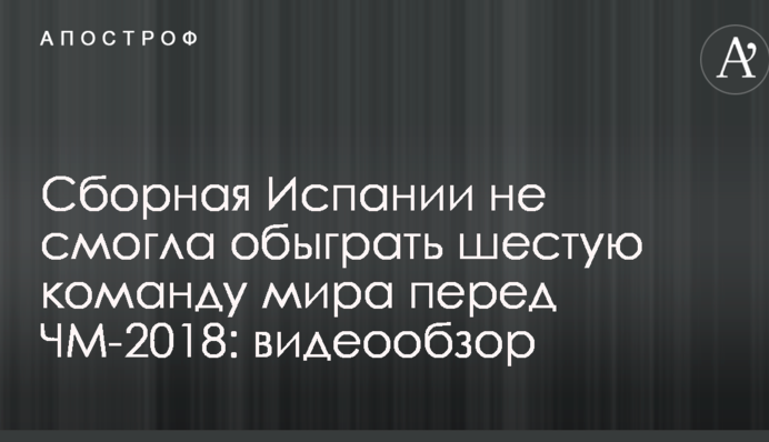 Сборная Испании не смогла обыграть шестую команду мира перед ЧМ-2018: видеообзор