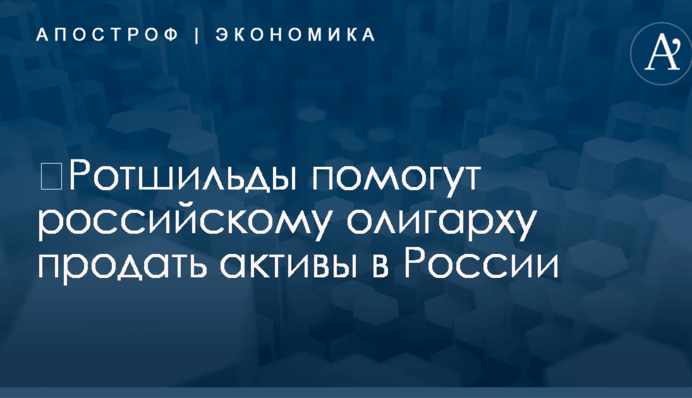 ​Ротшильды помогут российскому олигарху продать активы в России