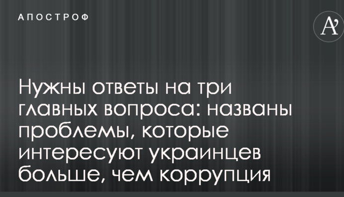 Потрібні відповіді на три головних питання: названо проблеми, які цікавлять українців більше, ніж корупція