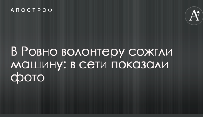 У Рівному волонтеру спалили машину: в мережі показали фото