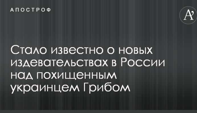 Стало відомо про нові знущання в Росії над викраденим українцем Грибом