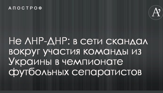 Не ЛНР-ДНР: в сети скандал вокруг участия команды из Украины в чемпионате футбольных сепаратистов