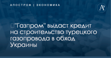​"Газпром" выдаст кредит на строительство турецкого газопровода в обход Украины
