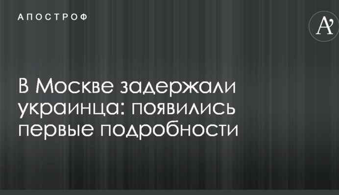 В Москве задержали украинца: появились первые подробности