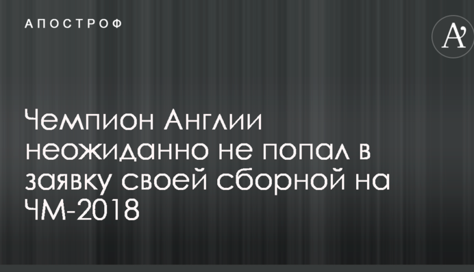 Чемпион Англии неожиданно не попал в заявку своей сборной на ЧМ-2018