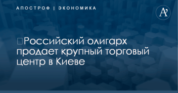 ​Российский олигарх продает крупный торговый центр в Киеве