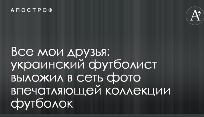 Все мои друзья: украинский футболист выложил в сеть фото впечатляющей коллекции футболок