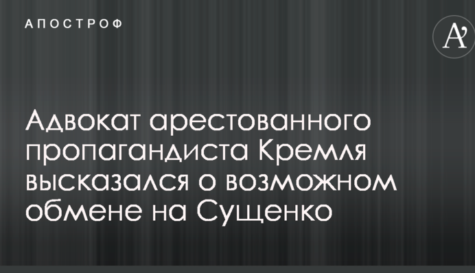 Адвокат арестованного пропагандиста Кремля высказался о возможном обмене на Сущенко