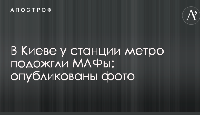 В Киеве у станции метро подожгли МАФы: опубликованы фото