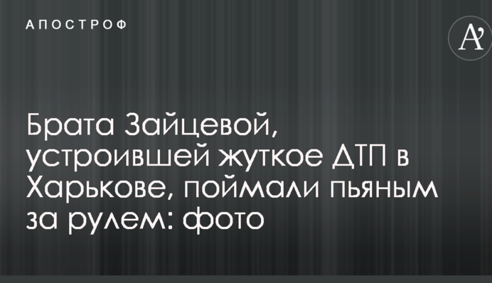 Брата Зайцевой, устроившей жуткое ДТП в Харькове, поймали пьяным за рулем: опубликованы фото