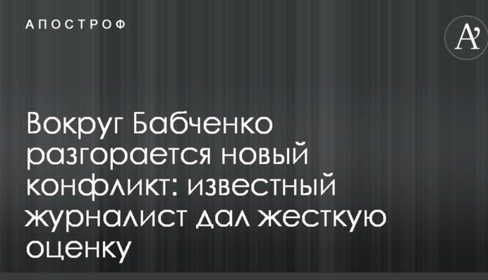 Навколо Бабченка розгорається новий конфлікт: відомий журналіст дав жорстку оцінку