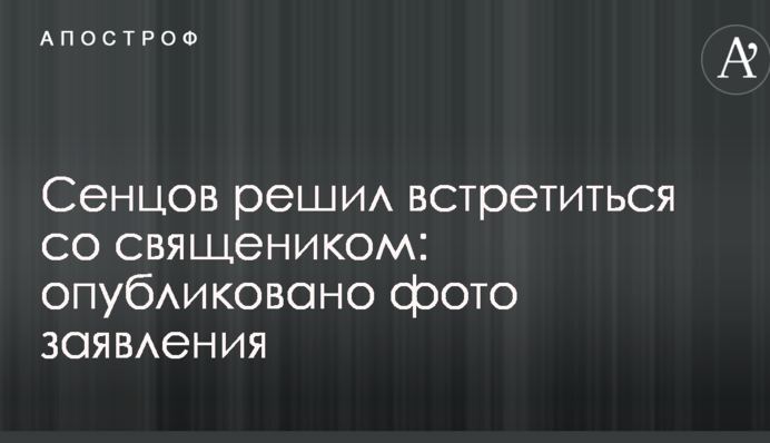 Сенцов решил встретиться со священиком: опубликовано фото заявления