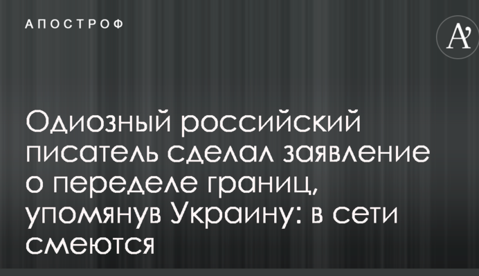 Одиозный российский писатель сделал заявление о переделе границ, упомянув Украину: в сети смеются