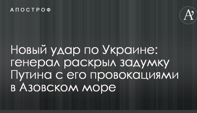 Новый удар по Украине: генерал раскрыл задумку Путина с его провокациями в Азовском море