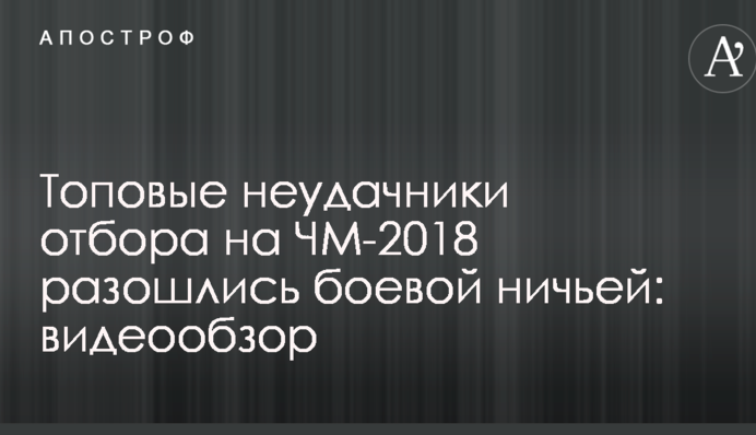 Топовые неудачники отбора на ЧМ-2018 разошлись боевой ничьей: видеообзор