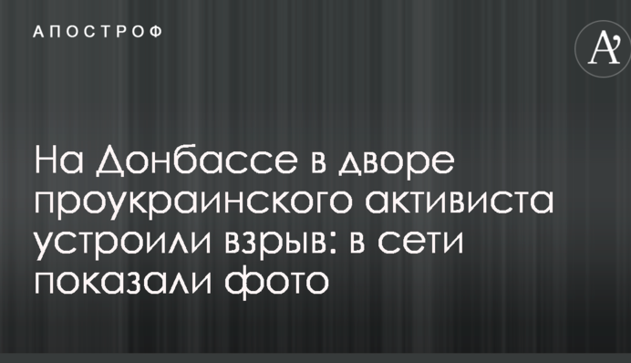 На Донбасі в дворі проукраїнського активіста влаштували вибух: в мережі показали фото