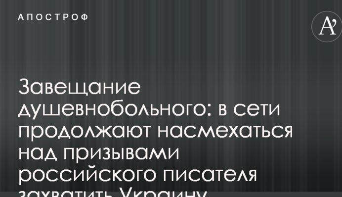 Заповіт душевнохворого: в мережі продовжують насміхатися над закликами російського письменника захопити Україну