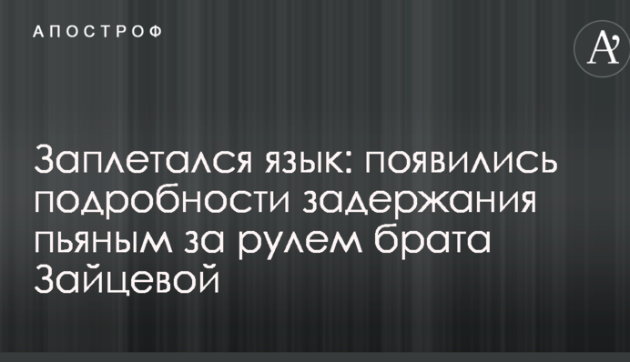 Заплітався язик: з'явилися подробиці затримання п'яним за кермом брата Зайцевої