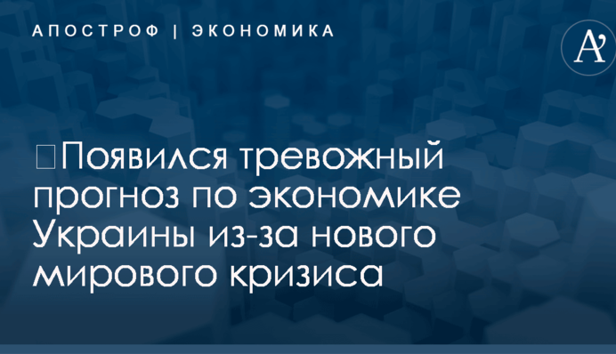 ​Появился тревожный прогноз по экономике Украины из-за нового мирового кризиса