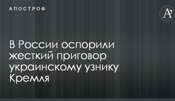 У Росії оскаржили жорсткий вирок українському в'язню Кремля