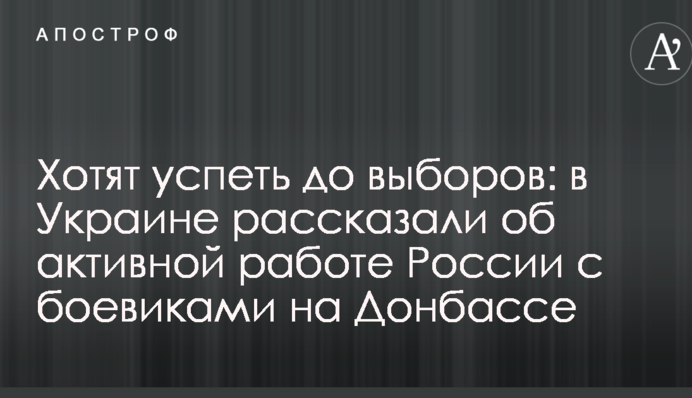 Хотят успеть до выборов: в Украине рассказали об активной работе России с боевиками на Донбассе