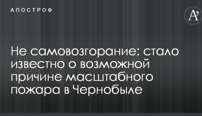 Не самовозгорание: стало известно о возможной причине масштабного пожара в Чернобыле