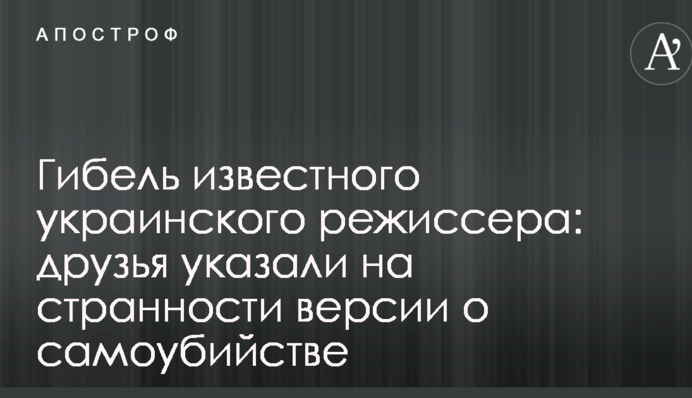 Гибель известного украинского режиссера: друзья указали на странности версии о самоубийстве