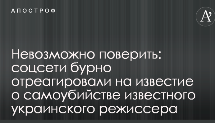 Невозможно поверить: соцсети бурно отреагировали на известие о самоубийстве известного украинского режиссера