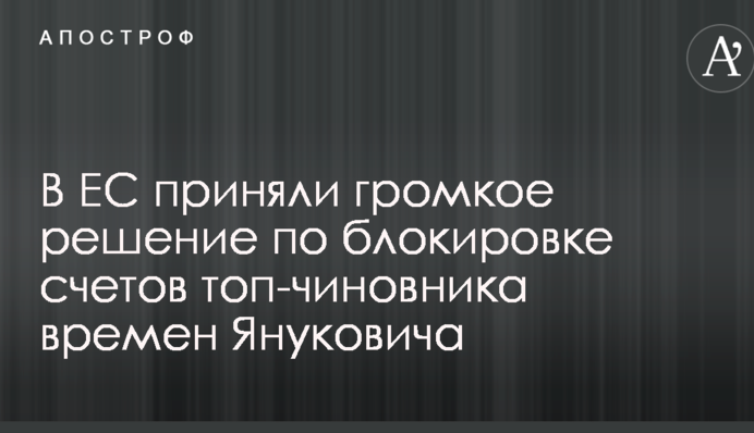 У ЄС ухвалили гучне рішення щодо блокування рахунків топ-чиновника часів Януковича