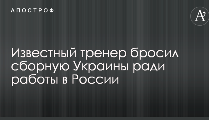 Відомий тренер кинув збірну України заради роботи в Росії