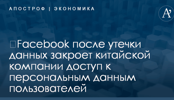 ​Facebook после утечки данных закроет китайской компании доступ к персональным данным пользователей