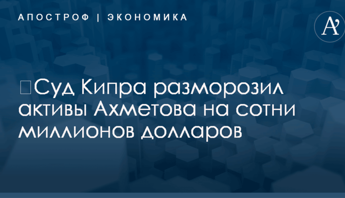 ​Суд Кипра разморозил активы Ахметова на сотни миллионов долларов