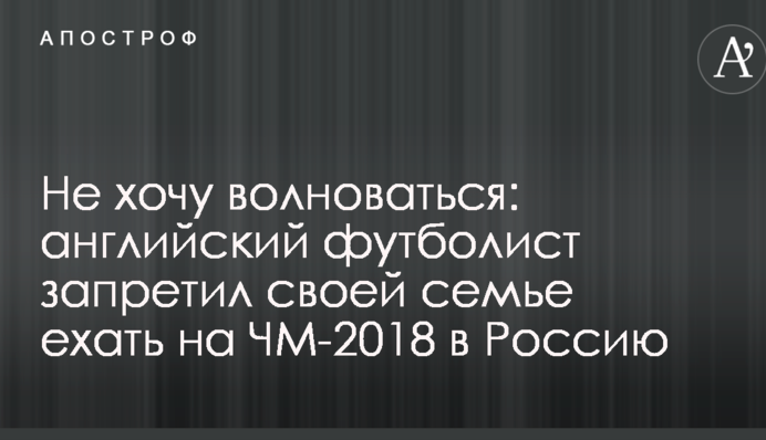 Не хочу хвилюватися: англійський футболіст заборонив своїй родині їхати на ЧС-2018 в Росії