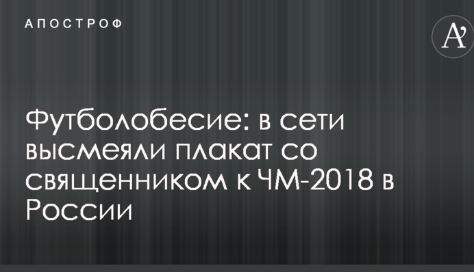 Футболобесие: в сети высмеяли плакат со священником к ЧМ-2018 в России