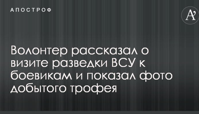 Волонтер рассказал о визите разведки ВСУ к боевикам и показал фото добытого трофея
