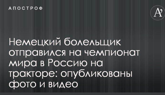Немецкий болельщик отправился на чемпионат мира в Россию на тракторе: опубликованы фото и видео