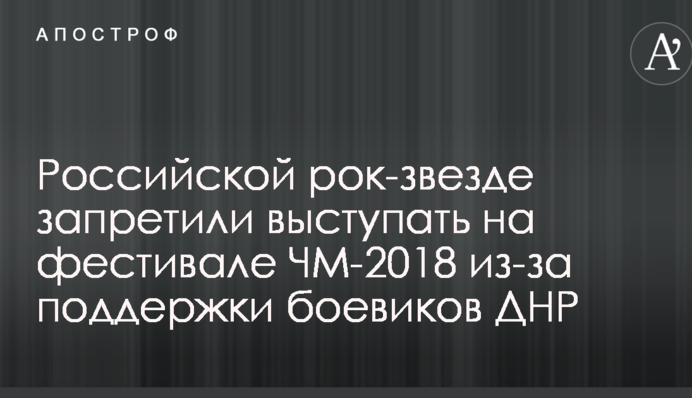 Російській рок-зірці заборонили виступати на фестивалі ЧС-2018 через підтримку бойовиків ДНР