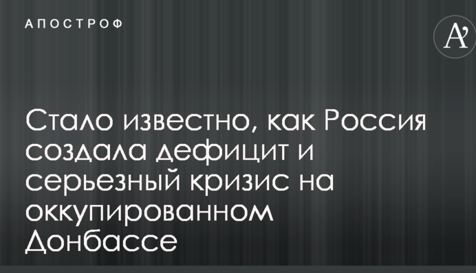 Стало відомо, як Росія створила дефіцит і серйозну кризу на окупованому Донбасі
