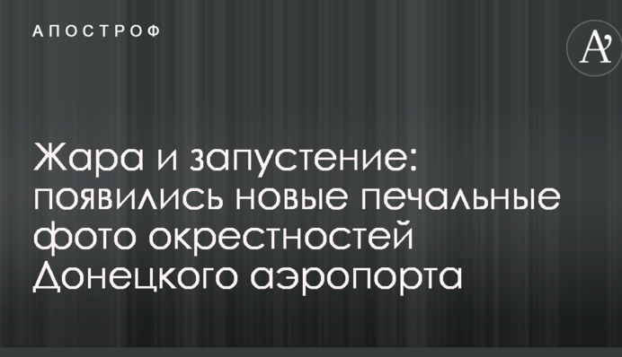 Спека і запустіння: з'явилися нові сумні фото околиць Донецького аеропорту