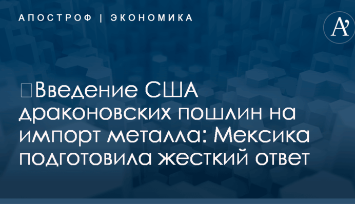 ​Введение США драконовских пошлин на импорт металла: Мексика подготовила жесткий ответ