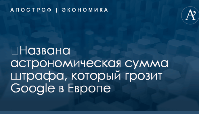 ​Названа астрономическая сумма штрафа, который грозит Google в Европе